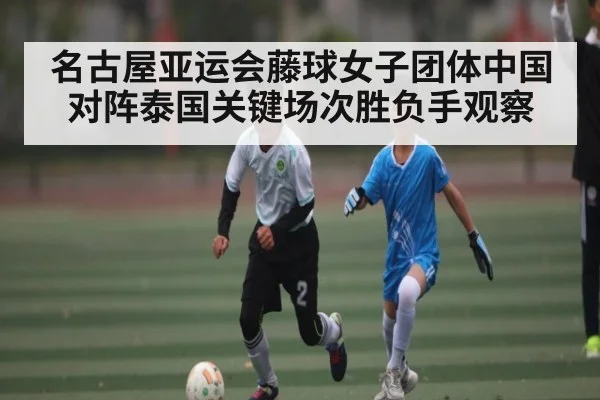 名古屋亚运会藤球女子团体中国对阵泰国关键场次胜负手观察（HTH）